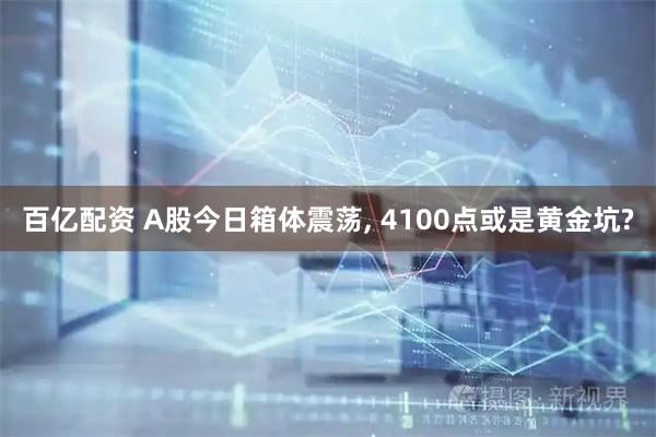 百亿配资 A股今日箱体震荡, 4100点或是黄金坑?