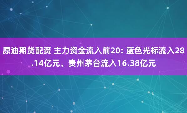 原油期货配资 主力资金流入前20: 蓝色光标流入28.14亿元、贵州茅台流入16.38亿元