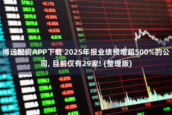 博远配资APP下载 2025年报业绩预增超500%的公司, 目前仅有29家! (整理版)