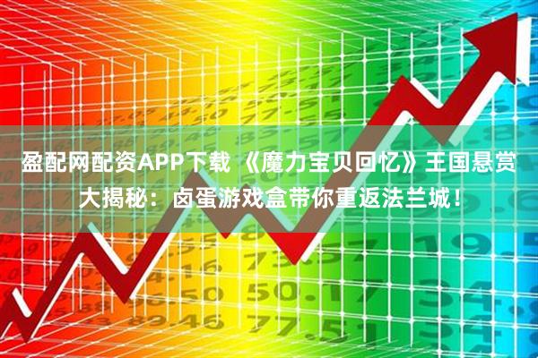 盈配网配资APP下载 《魔力宝贝回忆》王国悬赏大揭秘：卤蛋游戏盒带你重返法兰城！