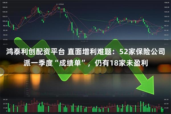鸿泰利创配资平台 直面增利难题：52家保险公司派一季度“成绩单”，仍有18家未盈利