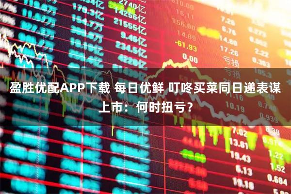 盈胜优配APP下载 每日优鲜 叮咚买菜同日递表谋上市：何时扭亏？