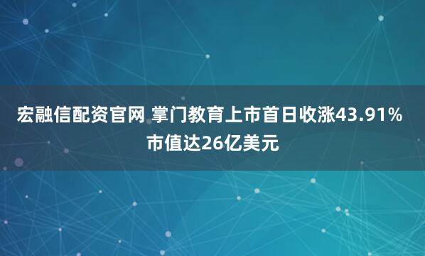 宏融信配资官网 掌门教育上市首日收涨43.91% 市值达26亿美元