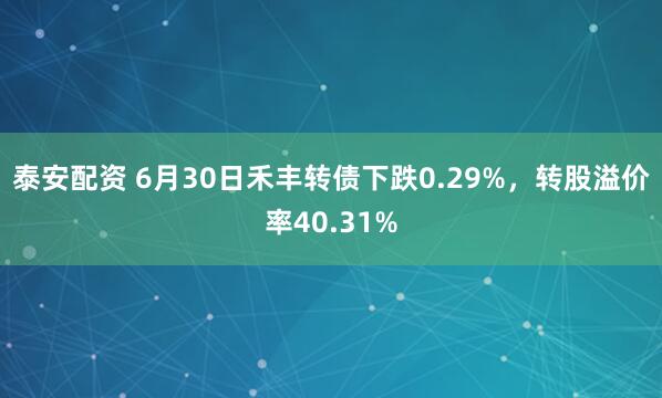 泰安配资 6月30日禾丰转债下跌0.29%，转股溢价率40.31%
