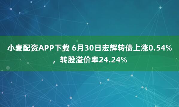 小麦配资APP下载 6月30日宏辉转债上涨0.54%，转股溢价率24.24%