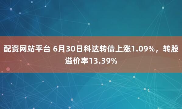 配资网站平台 6月30日科达转债上涨1.09%，转股溢价率13.39%
