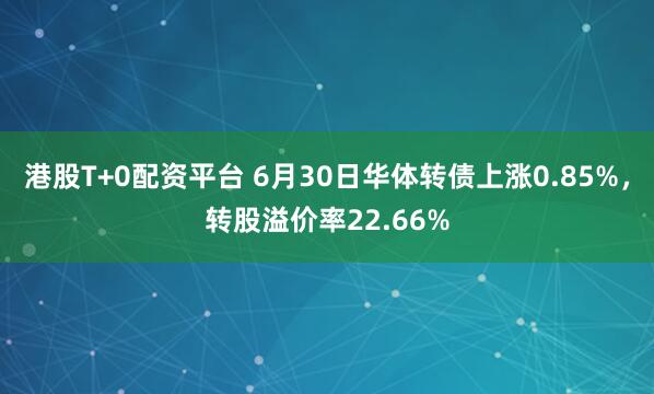 港股T+0配资平台 6月30日华体转债上涨0.85%，转股溢价率22.66%