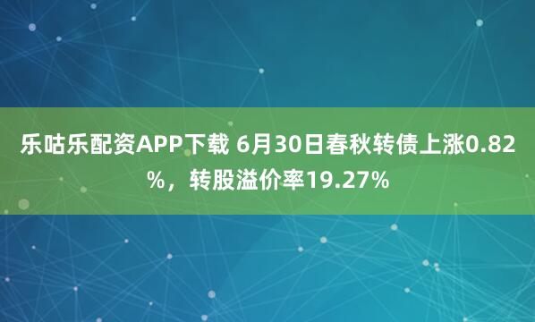 乐咕乐配资APP下载 6月30日春秋转债上涨0.82%，转股溢价率19.27%