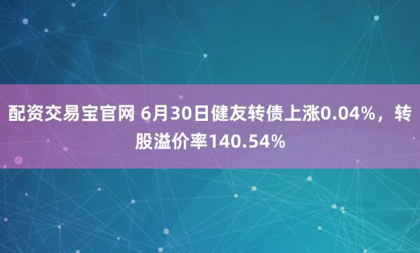 配资交易宝官网 6月30日健友转债上涨0.04%，转股溢价率140.54%