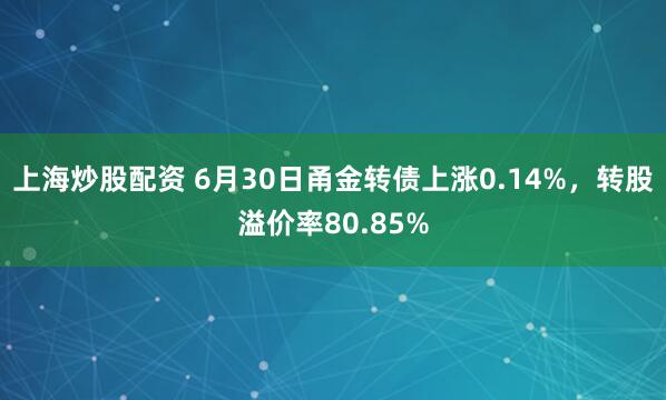 上海炒股配资 6月30日甬金转债上涨0.14%，转股溢价率80.85%
