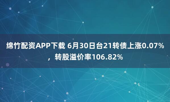 绵竹配资APP下载 6月30日台21转债上涨0.07%，转股溢价率106.82%