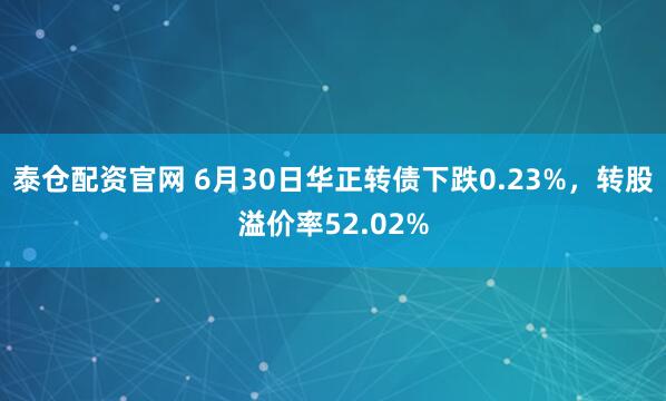 泰仓配资官网 6月30日华正转债下跌0.23%，转股溢价率52.02%