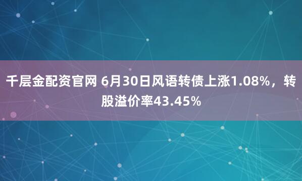 千层金配资官网 6月30日风语转债上涨1.08%，转股溢价率43.45%