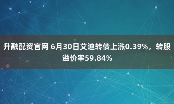 升融配资官网 6月30日艾迪转债上涨0.39%，转股溢价率59.84%