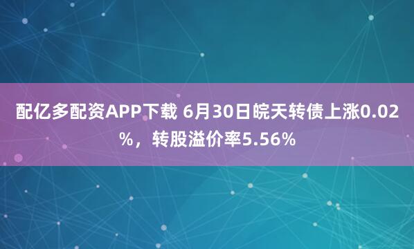 配亿多配资APP下载 6月30日皖天转债上涨0.02%，转股溢价率5.56%