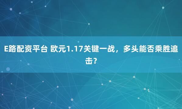 E路配资平台 欧元1.17关键一战，多头能否乘胜追击？