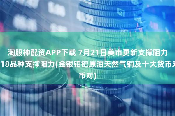 淘股神配资APP下载 7月21日美市更新支撑阻力：18品种支撑阻力(金银铂钯原油天然气铜及十大货币对)