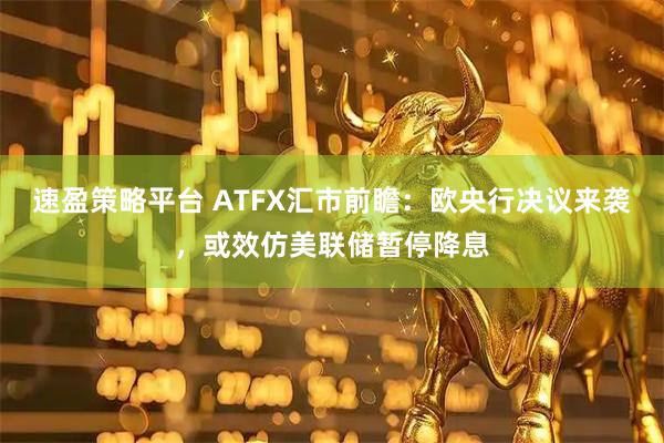 速盈策略平台 ATFX汇市前瞻：欧央行决议来袭，或效仿美联储暂停降息