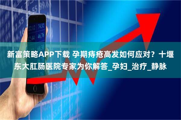 新富策略APP下载 孕期痔疮高发如何应对？十堰东大肛肠医院专家为你解答_孕妇_治疗_静脉