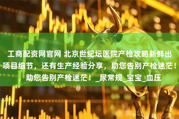 工商配资网官网 北京世纪坛医院产检攻略新鲜出炉！含详细产检表、项目细节，还有生产经验分享，助您告别产检迷茫！_尿常规_宝宝_血压