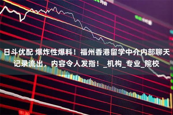 日斗优配 爆炸性爆料！福州香港留学中介内部聊天记录流出，内容令人发指！_机构_专业_院校