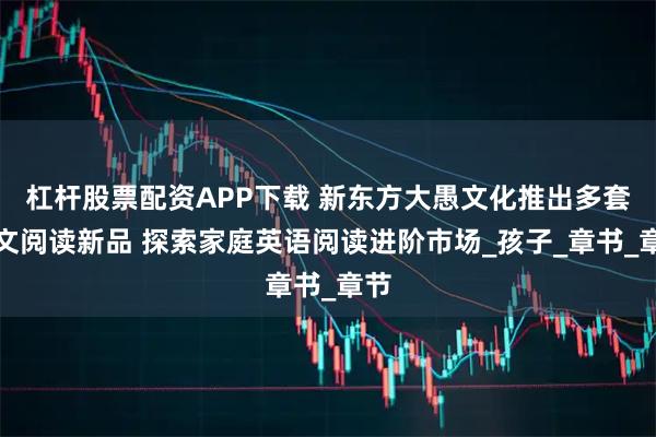 杠杆股票配资APP下载 新东方大愚文化推出多套英文阅读新品 探索家庭英语阅读进阶市场_孩子_章书_章节