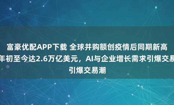 富豪优配APP下载 全球并购额创疫情后同期新高！年初至今达2.6万亿美元，AI与企业增长需求引爆交易潮