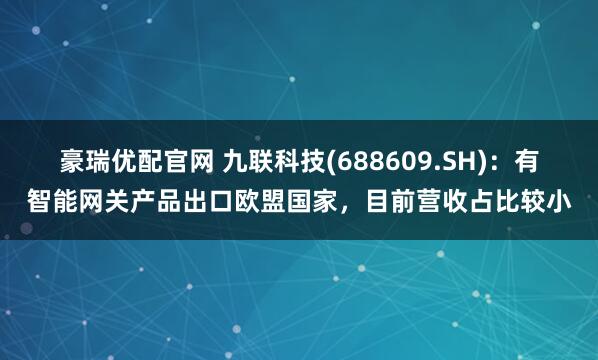 豪瑞优配官网 九联科技(688609.SH)：有智能网关产品出口欧盟国家，目前营收占比较小