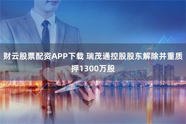 财云股票配资APP下载 瑞茂通控股股东解除并重质押1300万股