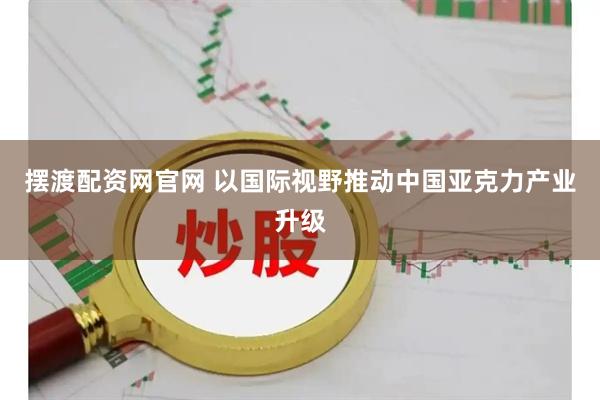 摆渡配资网官网 以国际视野推动中国亚克力产业升级