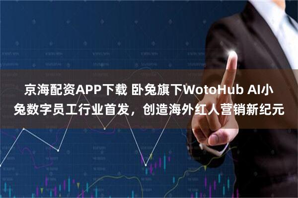 京海配资APP下载 卧兔旗下WotoHub AI小兔数字员工行业首发，创造海外红人营销新纪元