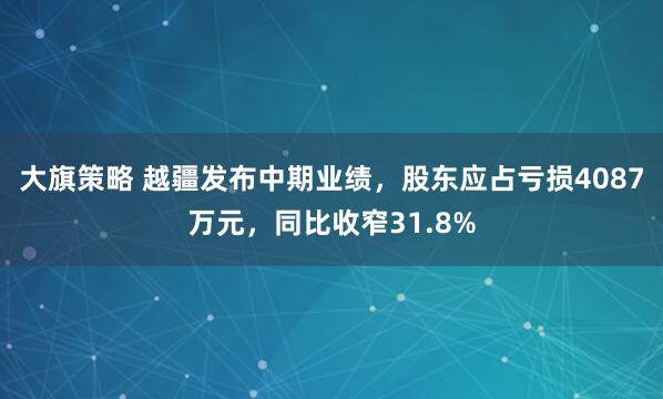大旗策略 越疆发布中期业绩，股东应占亏损4087万元，同比收窄31.8%