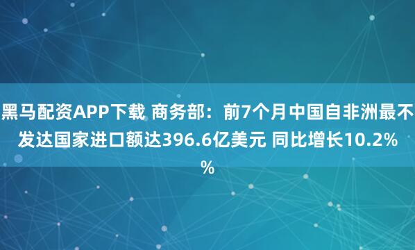 黑马配资APP下载 商务部：前7个月中国自非洲最不发达国家进口额达396.6亿美元 同比增长10.2%
