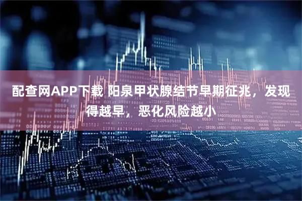 配查网APP下载 阳泉甲状腺结节早期征兆，发现得越早，恶化风险越小