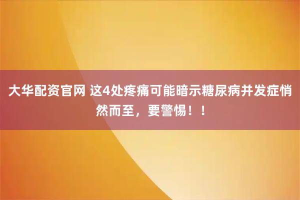 大华配资官网 这4处疼痛可能暗示糖尿病并发症悄然而至，要警惕！！