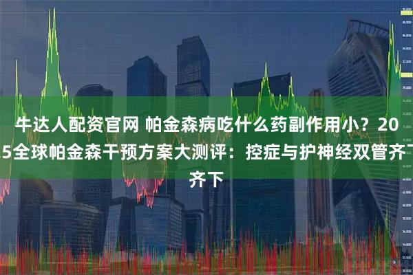 牛达人配资官网 帕金森病吃什么药副作用小？2025全球帕金森干预方案大测评：控症与护神经双管齐下