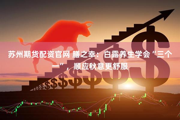 苏州期货配资官网 膳之幸：白露养生学会“三个一”，顺应秋意更舒服