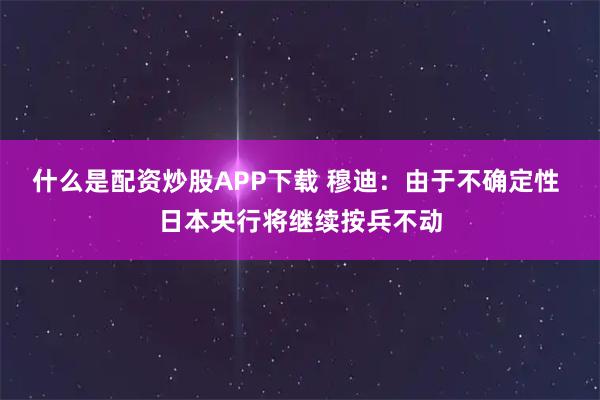 什么是配资炒股APP下载 穆迪：由于不确定性 日本央行将继续按兵不动