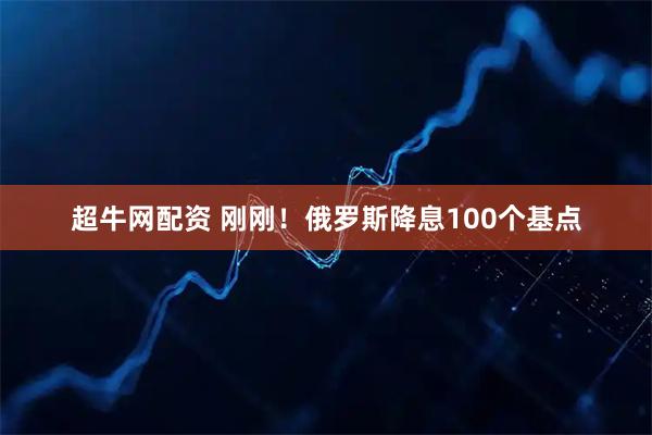 超牛网配资 刚刚！俄罗斯降息100个基点