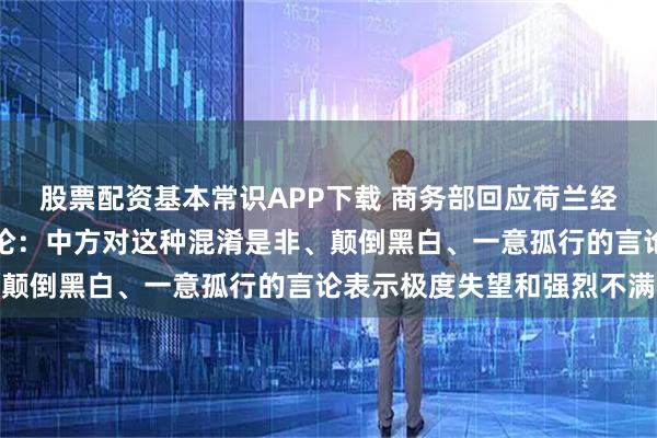 股票配资基本常识APP下载 商务部回应荷兰经济大臣涉安世半导体言论：中方对这种混淆是非、颠倒黑白、一意孤行的言论表示极度失望和强烈不满