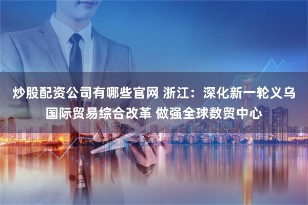 炒股配资公司有哪些官网 浙江：深化新一轮义乌国际贸易综合改革 做强全球数贸中心