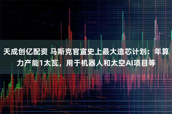天成创亿配资 马斯克官宣史上最大造芯计划：年算力产能1太瓦，用于机器人和太空AI项目等