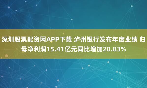 深圳股票配资网APP下载 泸州银行发布年度业绩 归母净利润15.41亿元同比增加20.83%