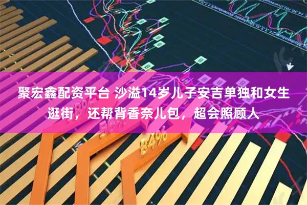 聚宏鑫配资平台 沙溢14岁儿子安吉单独和女生逛街,还帮背香奈儿包,超会照顾人